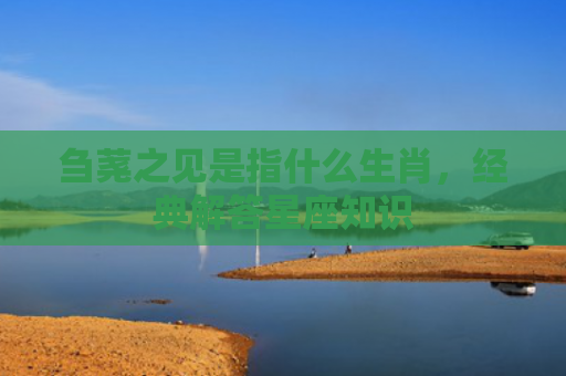刍荛之见是指什么生肖，经典解答星座知识