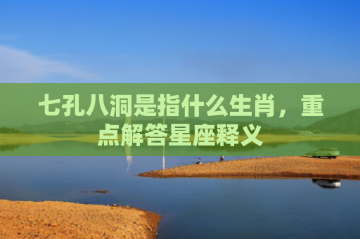 七孔八洞是指什么生肖，重点解答星座释义