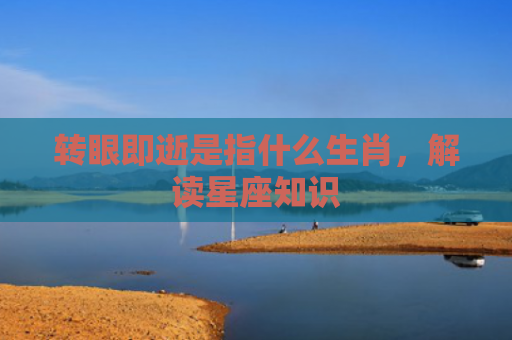 转眼即逝是指什么生肖，解读星座知识