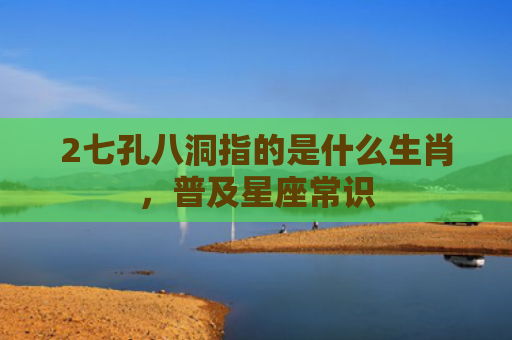 2七孔八洞指的是什么生肖，普及星座常识