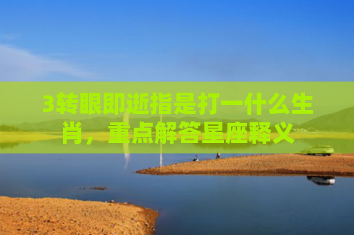 3转眼即逝指是打一什么生肖，重点解答星座释义