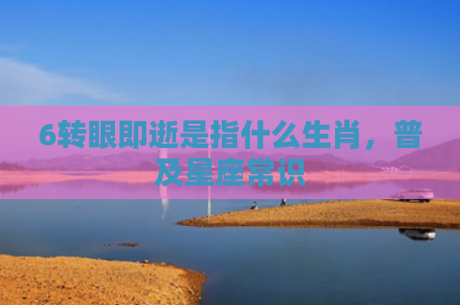 6转眼即逝是指什么生肖，普及星座常识