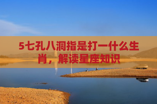 5七孔八洞指是打一什么生肖，解读星座知识