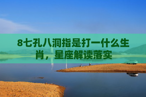 8七孔八洞指是打一什么生肖，星座解读落实