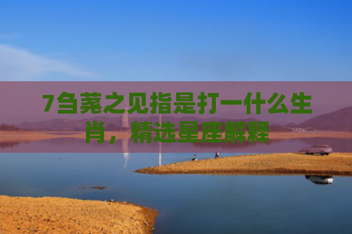 7刍荛之见指是打一什么生肖，精选星座解释