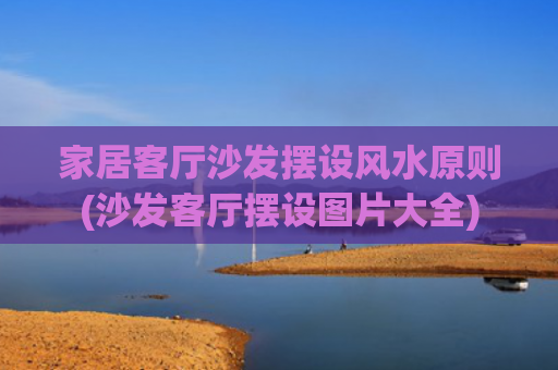 家居客厅沙发摆设风水原则(沙发客厅摆设图片大全)