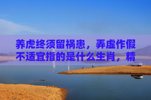 养虎终须留祸患，弄虚作假不适宜指的是什么生肖，精选星座解释