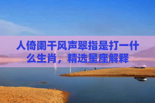 人倚阑干风声翠指是打一什么生肖，精选星座解释
