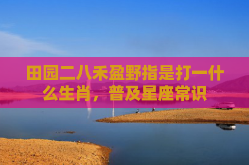 田园二八禾盈野指是打一什么生肖，普及星座常识