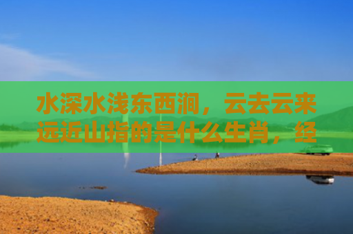 水深水浅东西涧，云去云来远近山指的是什么生肖，经典解答星座知识