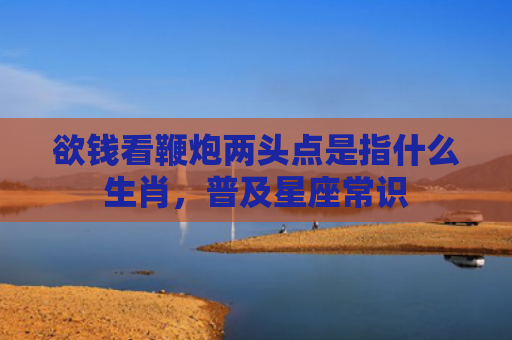 欲钱看鞭炮两头点是指什么生肖，普及星座常识
