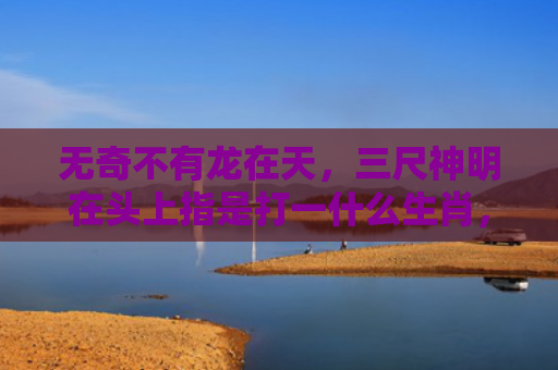 无奇不有龙在天，三尺神明在头上指是打一什么生肖，解读星座知识