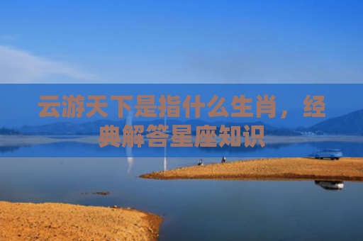 云游天下是指什么生肖，经典解答星座知识