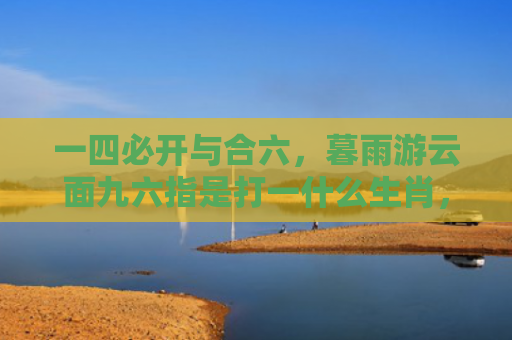 一四必开与合六，暮雨游云面九六指是打一什么生肖，精选星座解释