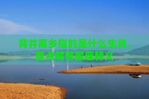 背井离乡指的是什么生肖，重点解答星座释义