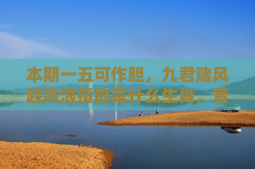 本期一五可作胆，九君赌风起风浪指的是什么生肖，普及星座常识