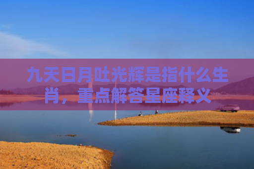 九天日月吐光辉是指什么生肖，重点解答星座释义