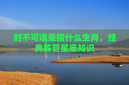 时不可逢是指什么生肖，经典解答星座知识
