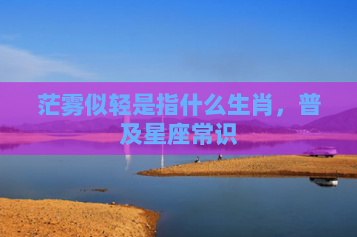茫雾似轻是指什么生肖，普及星座常识