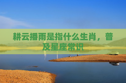 耕云播雨是指什么生肖，普及星座常识