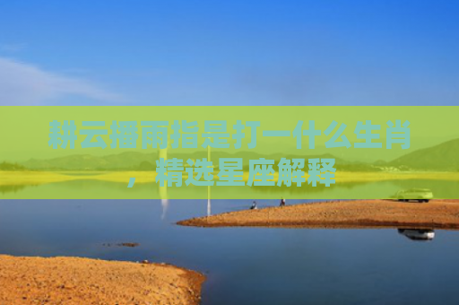 耕云播雨指是打一什么生肖，精选星座解释