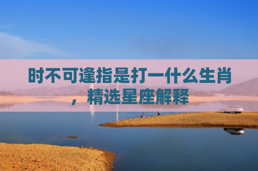 时不可逢指是打一什么生肖，精选星座解释