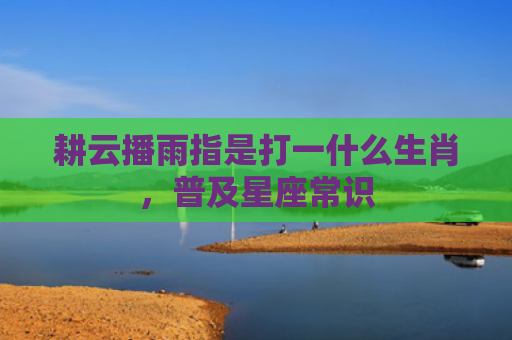耕云播雨指是打一什么生肖，普及星座常识