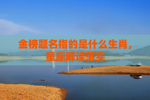 金榜题名指的是什么生肖，星座解读落实
