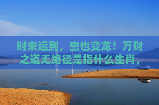 时来运到，虫也变龙！万财之道无绝径是指什么生肖，星座解读落实