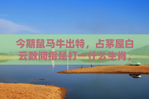 今期鼠马牛出特，占茅屋白云数间指是打一什么生肖，解读星座知识