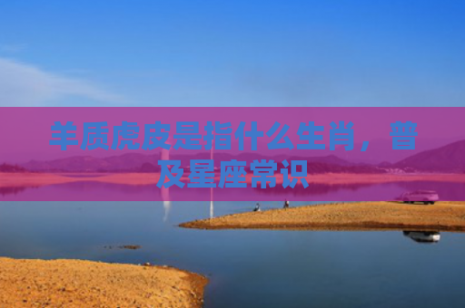 羊质虎皮是指什么生肖，普及星座常识