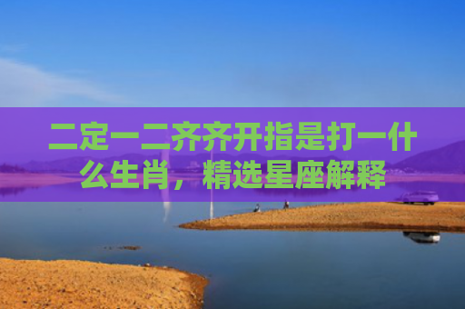 二定一二齐齐开指是打一什么生肖，精选星座解释