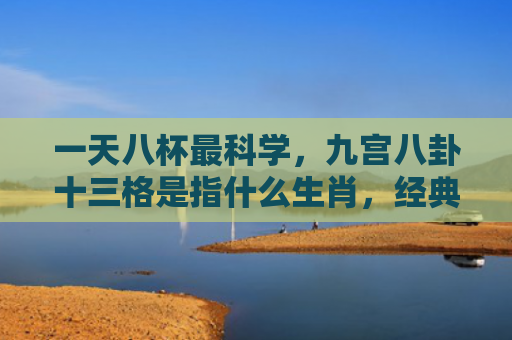 一天八杯最科学，九宫八卦十三格是指什么生肖，经典解答星座知识