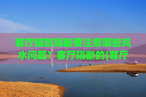 客厅摆放隔断要注意哪些风水问题？客厅隔断的(客厅摆放什么仿真花最吉利)
