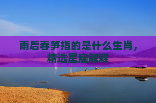 雨后春笋指的是什么生肖，精选星座解释