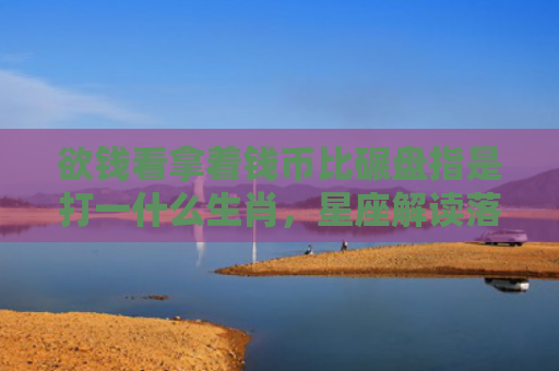 欲钱看拿着钱币比碾盘指是打一什么生肖，星座解读落实
