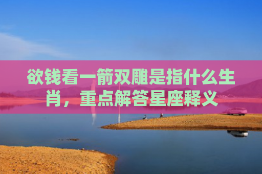 欲钱看一箭双雕是指什么生肖，重点解答星座释义