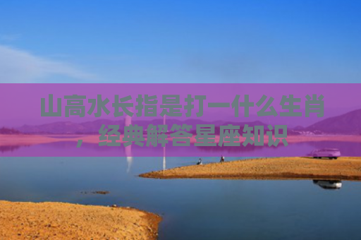 山高水长指是打一什么生肖，经典解答星座知识