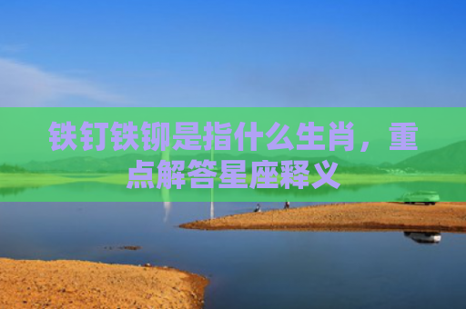 铁钉铁铆是指什么生肖，重点解答星座释义