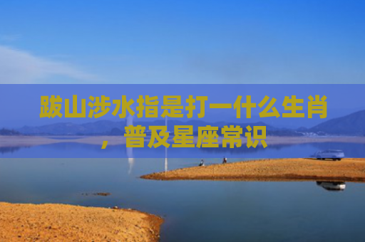 跋山涉水指是打一什么生肖，普及星座常识