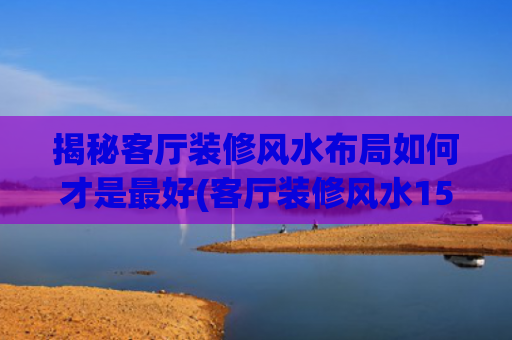 揭秘客厅装修风水布局如何才是最好(客厅装修风水15大禁忌)
