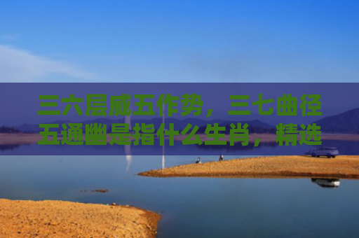 三六层威五作势，三七曲径五通幽是指什么生肖，精选星座解释
