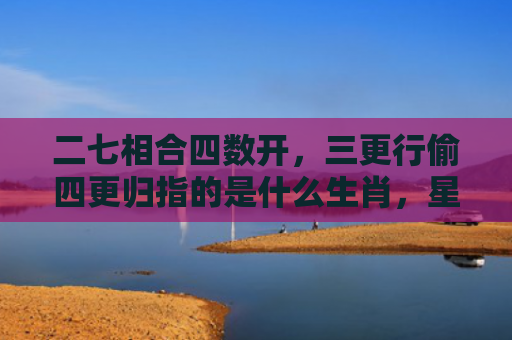 二七相合四数开，三更行偷四更归指的是什么生肖，星座解读落实