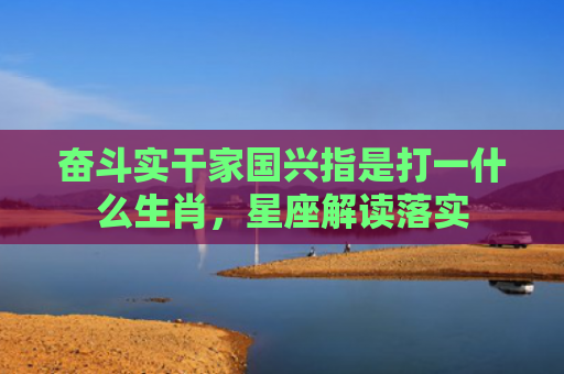 奋斗实干家国兴指是打一什么生肖，星座解读落实