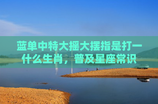 蓝单中特大摇大摆指是打一什么生肖，普及星座常识