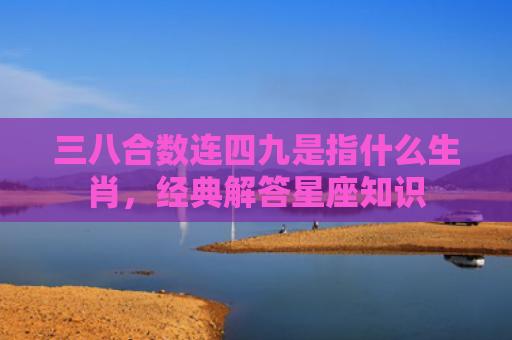 三八合数连四九是指什么生肖，经典解答星座知识