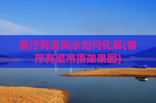 客厅有梁风水如何化解(客厅有梁吊顶效果图)