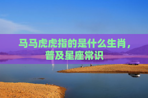 马马虎虎指的是什么生肖，普及星座常识
