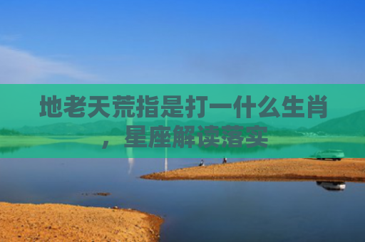 地老天荒指是打一什么生肖，星座解读落实