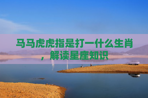 马马虎虎指是打一什么生肖，解读星座知识